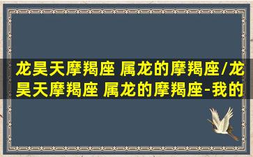 龙昊天摩羯座 属龙的摩羯座/龙昊天摩羯座 属龙的摩羯座-我的网站